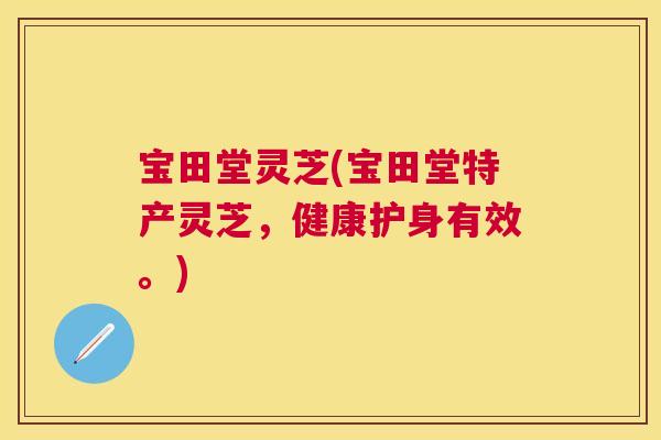 宝田堂灵芝(宝田堂特产灵芝，健康护身有效。)