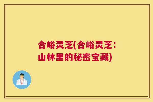 合峪灵芝(合峪灵芝：山林里的秘密宝藏)