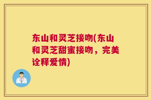 东山和灵芝接吻(东山和灵芝甜蜜接吻，完美诠释爱情)