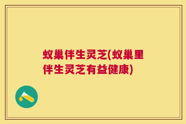蚁巢伴生灵芝(蚁巢里伴生灵芝有益健康)