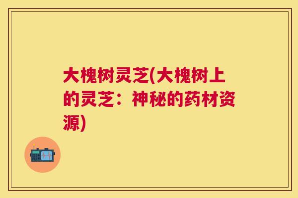 大槐树灵芝(大槐树上的灵芝：神秘的药材资源)