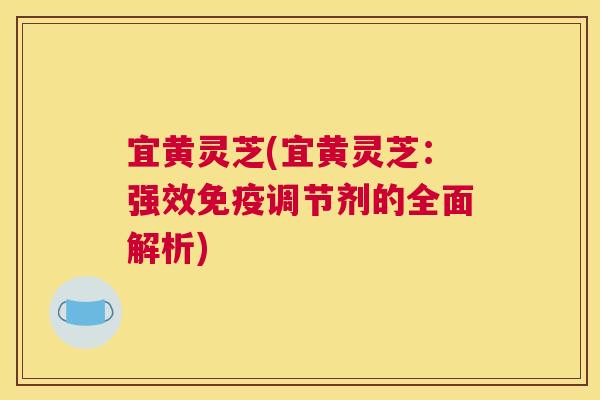 宜黄灵芝(宜黄灵芝：强效免疫调节剂的全面解析)