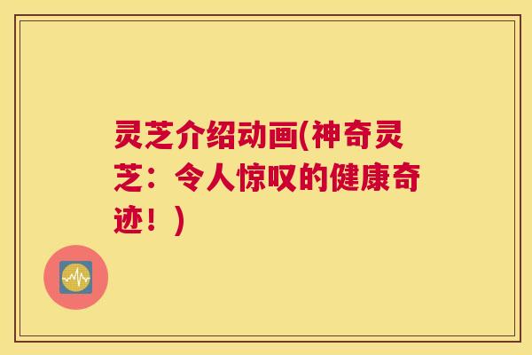 灵芝介绍动画(神奇灵芝：令人惊叹的健康奇迹！)