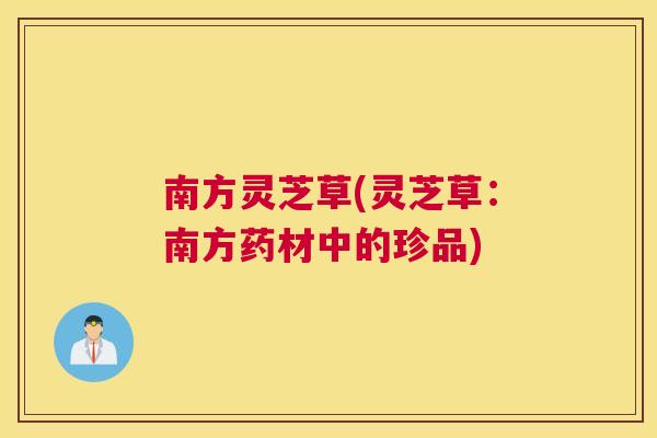 南方灵芝草(灵芝草：南方药材中的珍品)
