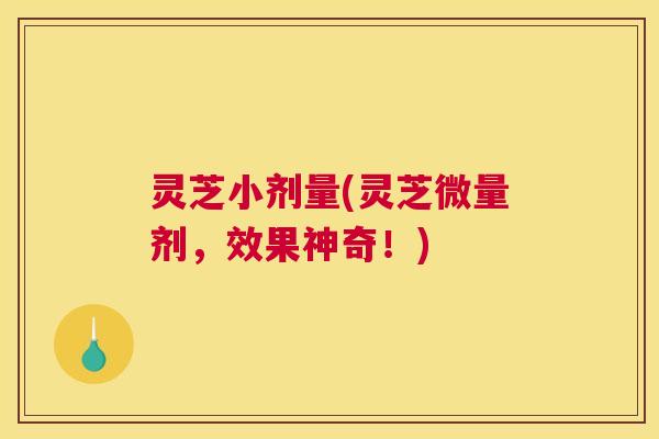 灵芝小剂量(灵芝微量剂，效果神奇！)
