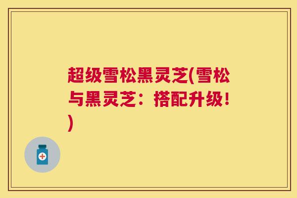 超级雪松黑灵芝(雪松与黑灵芝：搭配升级！)