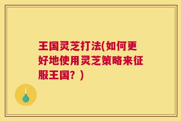 王国灵芝打法(如何更好地使用灵芝策略来征服王国？)