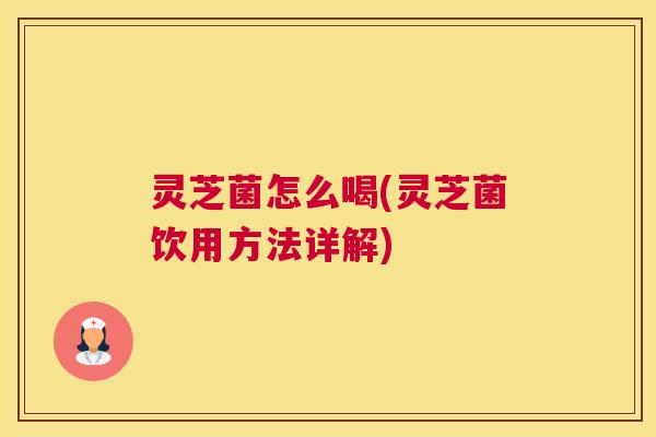 灵芝菌怎么喝(灵芝菌饮用方法详解)