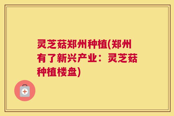 灵芝菇郑州种植(郑州有了新兴产业：灵芝菇种植楼盘)