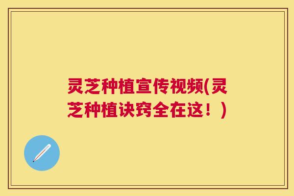 灵芝种植宣传视频(灵芝种植诀窍全在这！)
