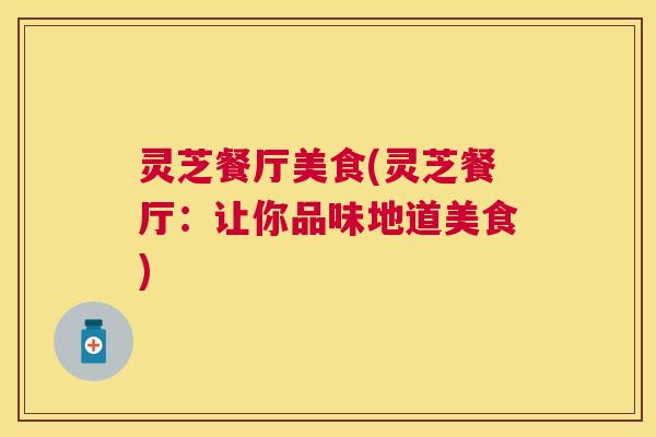 灵芝餐厅美食(灵芝餐厅：让你品味地道美食)