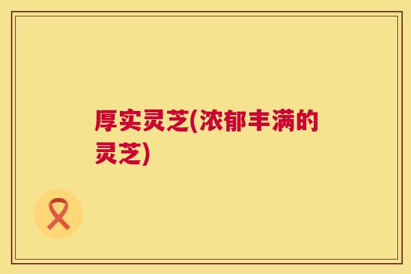 厚实灵芝(浓郁丰满的灵芝)