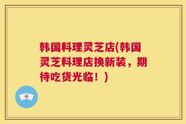 韩国料理灵芝店(韩国灵芝料理店换新装，期待吃货光临！)
