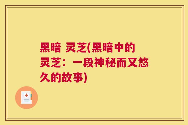 黑暗 灵芝(黑暗中的灵芝：一段神秘而又悠久的故事)