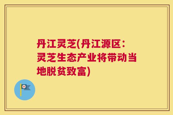丹江灵芝(丹江源区：灵芝生态产业将带动当地脱贫致富)