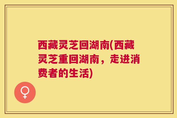 西藏灵芝回湖南(西藏灵芝重回湖南，走进消费者的生活)