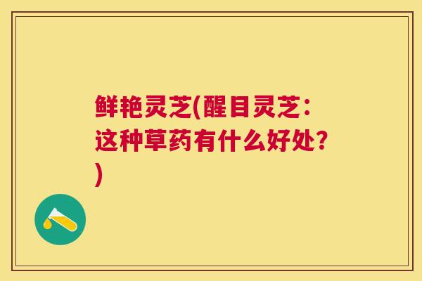 鲜艳灵芝(醒目灵芝：这种草药有什么好处？)