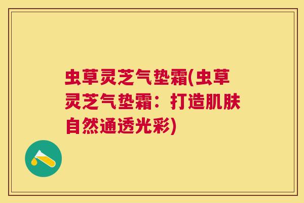 虫草灵芝气垫霜(虫草灵芝气垫霜：打造肌肤自然通透光彩)