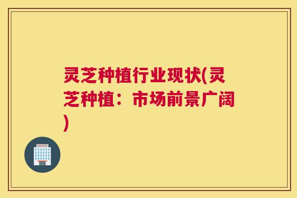 灵芝种植行业现状(灵芝种植：市场前景广阔)