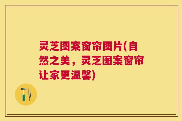 灵芝图案窗帘图片(自然之美，灵芝图案窗帘让家更温馨)