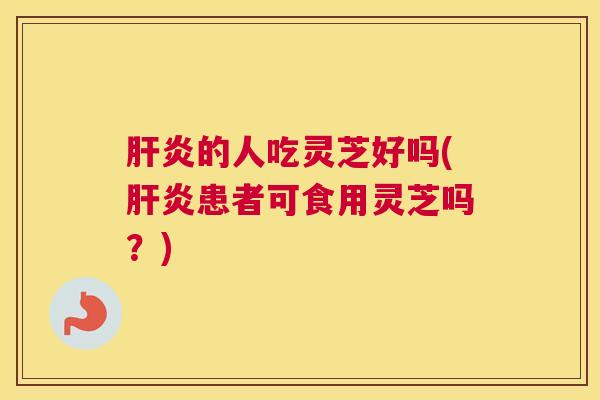 肝炎的人吃灵芝好吗(肝炎患者可食用灵芝吗？)