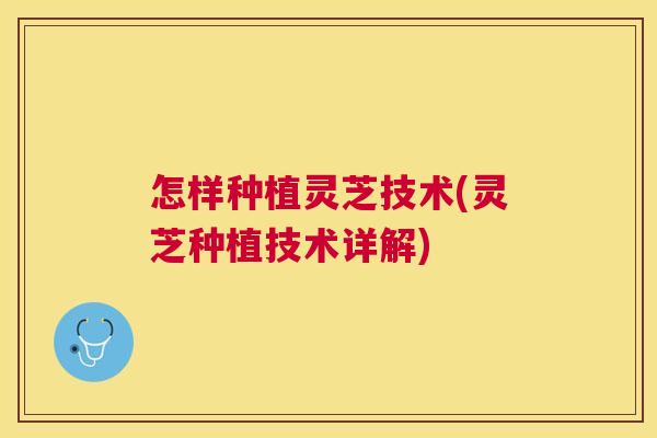 怎样种植灵芝技术(灵芝种植技术详解)