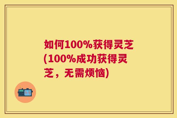 如何100%获得灵芝(100%成功获得灵芝，无需烦恼)