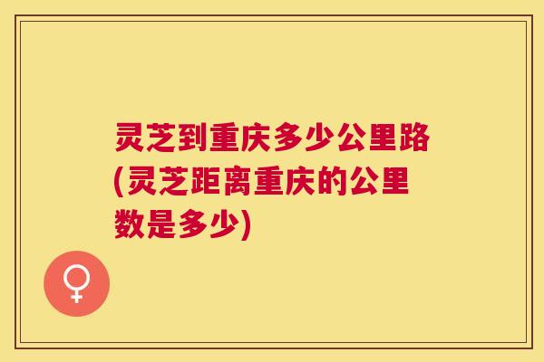 灵芝到重庆多少公里路(灵芝距离重庆的公里数是多少)