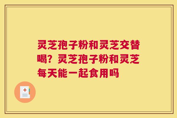 灵芝孢子粉和灵芝交替喝？灵芝孢子粉和灵芝每天能一起食用吗