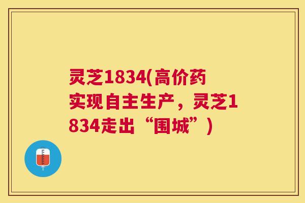 灵芝1834(高价药实现自主生产，灵芝1834走出“围城”)