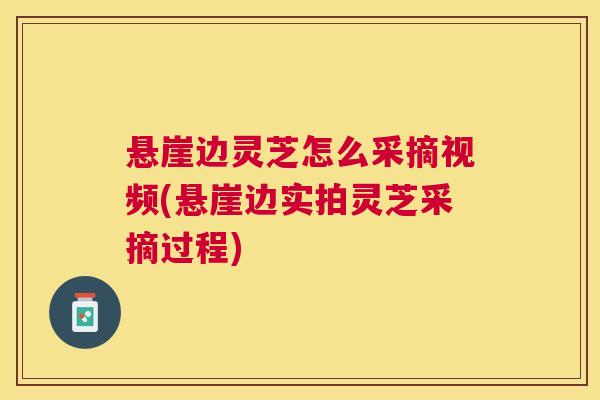悬崖边灵芝怎么采摘视频(悬崖边实拍灵芝采摘过程) 悬崖边灵芝怎么采摘视频(悬崖边实拍灵芝采摘过程)