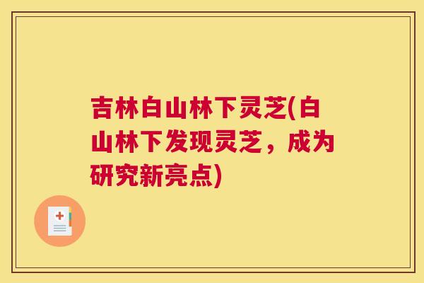 吉林白山林下灵芝(白山林下发现灵芝，成为研究新亮点)