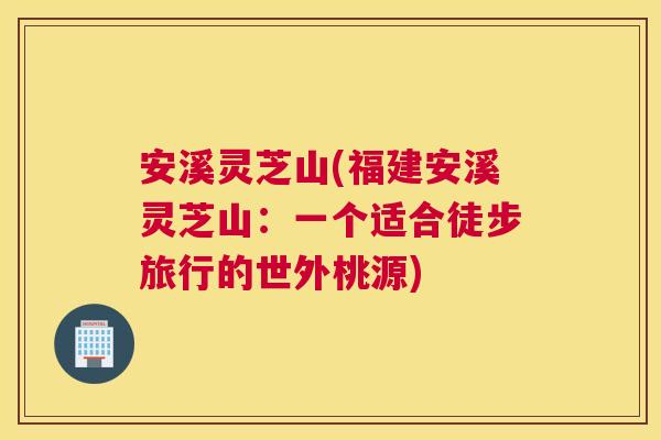安溪灵芝山(福建安溪灵芝山：一个适合徒步旅行的世外桃源)