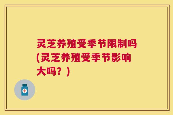 灵芝养殖受季节限制吗(灵芝养殖受季节影响大吗？)