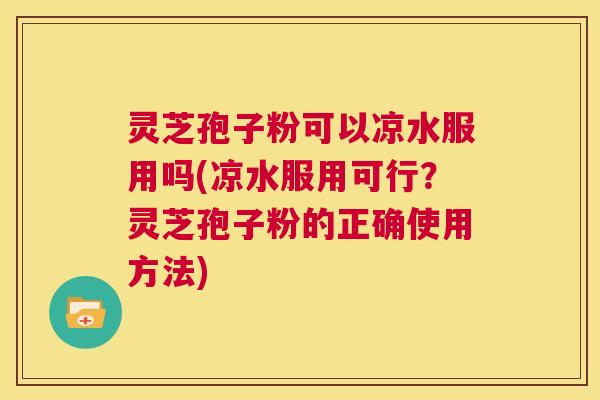 灵芝孢子粉可以凉水服用吗(凉水服用可行？灵芝孢子粉的正确使用方法)