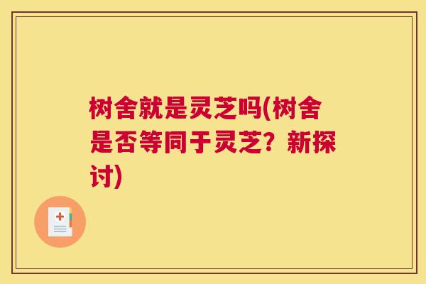 树舍就是灵芝吗(树舍是否等同于灵芝？新探讨)