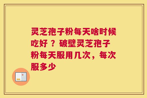 灵芝孢子粉每天啥时候吃好 ？破壁灵芝孢子粉每天服用几次，每次服多少