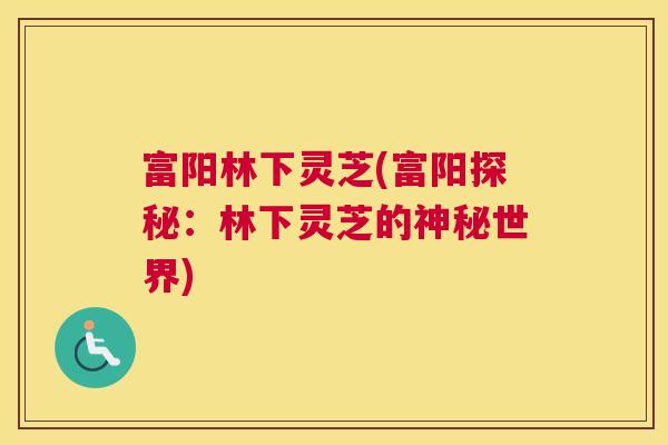 富阳林下灵芝(富阳探秘：林下灵芝的神秘世界)