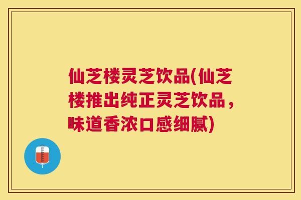 仙芝楼灵芝饮品(仙芝楼推出纯正灵芝饮品，味道香浓口感细腻)