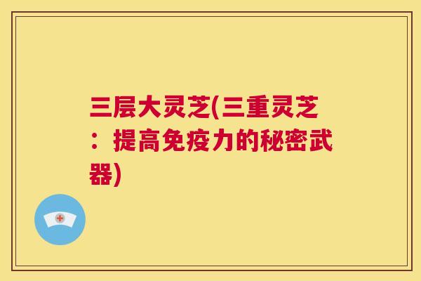 三层大灵芝(三重灵芝：提高免疫力的秘密武器)