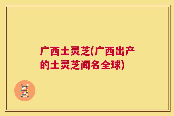 广西土灵芝(广西出产的土灵芝闻名全球)