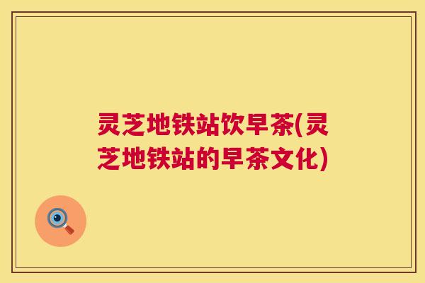 灵芝地铁站饮早茶(灵芝地铁站的早茶文化)
