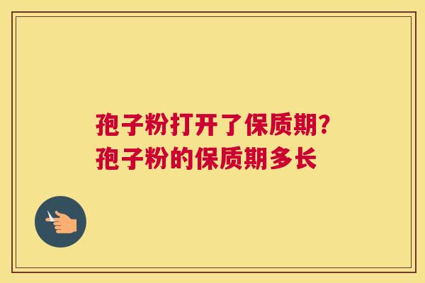 孢子粉打开了保质期？孢子粉的保质期多长