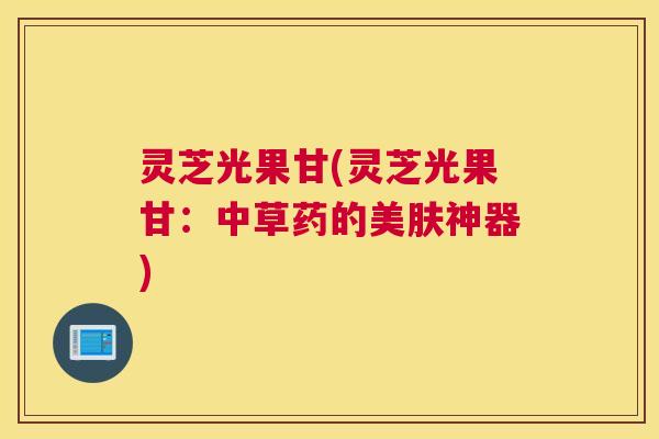 灵芝光果甘(灵芝光果甘：中草药的美肤神器)