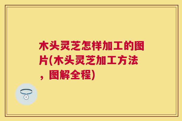 木头灵芝怎样加工的图片(木头灵芝加工方法，图解全程)