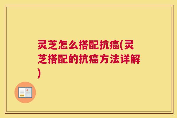 灵芝怎么搭配抗癌(灵芝搭配的抗癌方法详解)