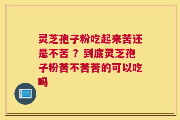 灵芝孢子粉吃起来苦还是不苦 ？到底灵芝孢子粉苦不苦苦的可以吃吗