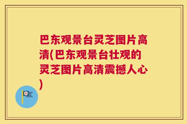 巴东观景台灵芝图片高清(巴东观景台壮观的灵芝图片高清震撼人心)