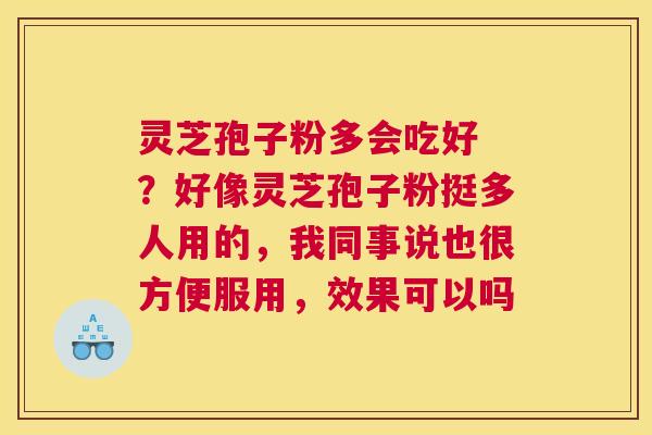 灵芝孢子粉多会吃好 ?好像灵芝孢子粉挺多人用的,我同事说也很方便服用,效果可以吗 灵芝孢子粉多会吃好 ?好像灵芝孢子粉挺多人用的,我同事说也很方便服用,效果可以吗
