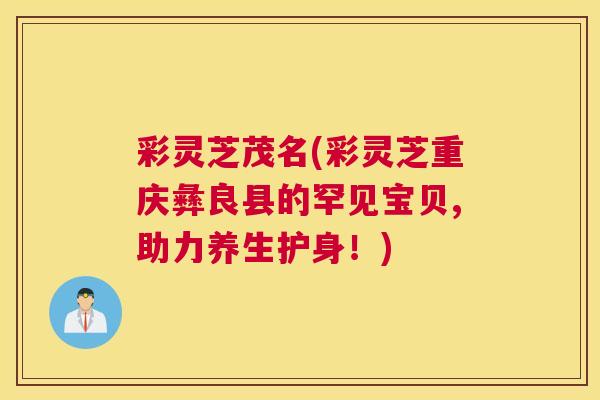 彩灵芝茂名(彩灵芝重庆彝良县的罕见宝贝,助力养生护身！)